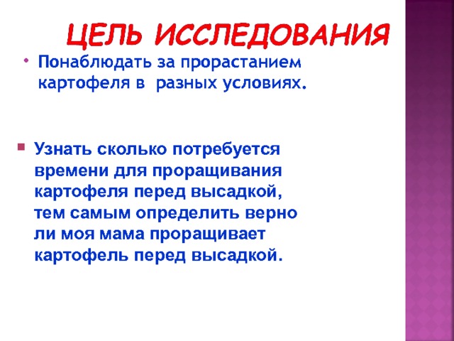 Понаблюдать за прорастанием картофеля в разных условиях.  Узнать сколько потребуется времени для проращивания картофеля перед высадкой, тем самым определить верно ли моя мама проращивает картофель перед высадкой. 