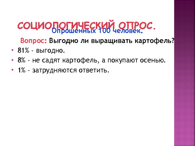 Опрошенных 100 человек. Вопрос: Выгодно ли выращивать картофель? 81% - выгодно. 8% - не садят картофель, а покупают осенью. 1% - затрудняются ответить. 