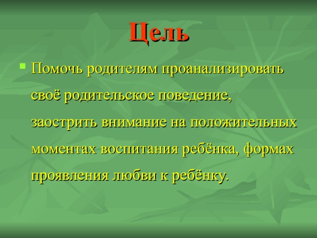 Цель Помочь родителям проанализировать своё родительское поведение, заострить внимание на положительных моментах воспитания ребёнка, формах проявления любви к ребёнку. 