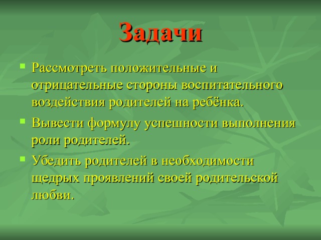 Задачи Рассмотреть положительные и отрицательные стороны воспитательного воздействия родителей на ребёнка. Вывести формулу успешности выполнения роли родителей. Убедить родителей в необходимости щедрых проявлений своей родительской любви.  