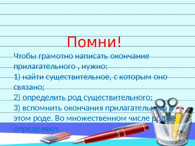  Помни!  Чтобы грамотно написать окончание прилагательного , нужно:  1) найти существительное, с которым оно связано;  2) определить род существительного;  3) вспомнить окончания прилагательного в этом роде. Во множественном числе род не определяют. 