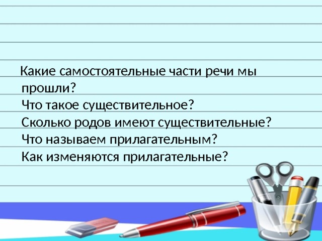  Какие самостоятельные части речи мы прошли?  Что такое существительное?  Сколько родов имеют существительные?  Что называем прилагательным?  Как изменяются прилагательные? 