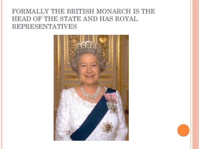 Formally the British monarch is the head of the state and has royal representatives