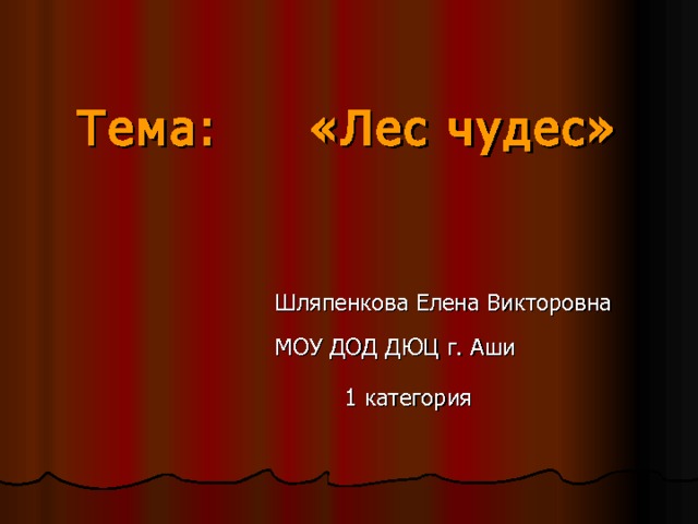 Тема: «Лес чудес»                      Шляпенкова Елена Викторовна             МОУ ДОД ДЮЦ г. Аши             1 категория  