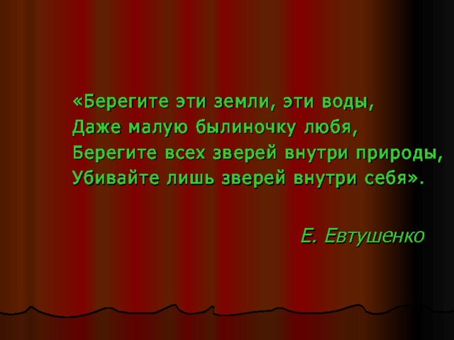   «Берегите эти земли, эти воды,   Даже малую былиночку любя,   Берегите всех зверей внутри природы,   Убивайте лишь зверей внутри себя».              Е. Евтушенко  