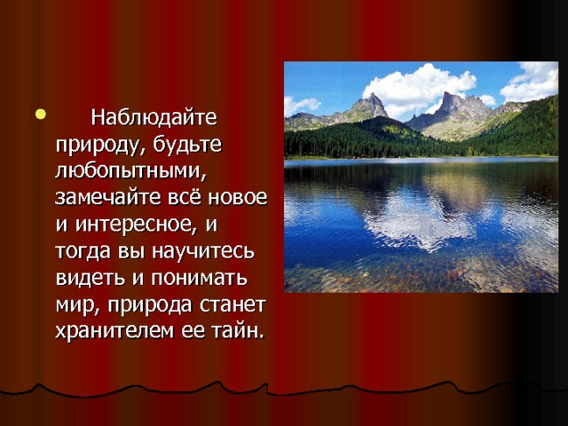  Наблюдайте природу, будьте любопытными, замечайте всё новое и интересное, и тогда вы научитесь видеть и понимать мир, природа станет хранителем ее тайн.   