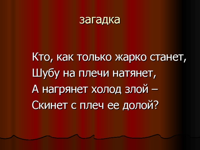 загадка   Кто, как только жарко станет,   Шубу на плечи натянет,   А нагрянет холод злой –   Скинет с плеч ее долой?  