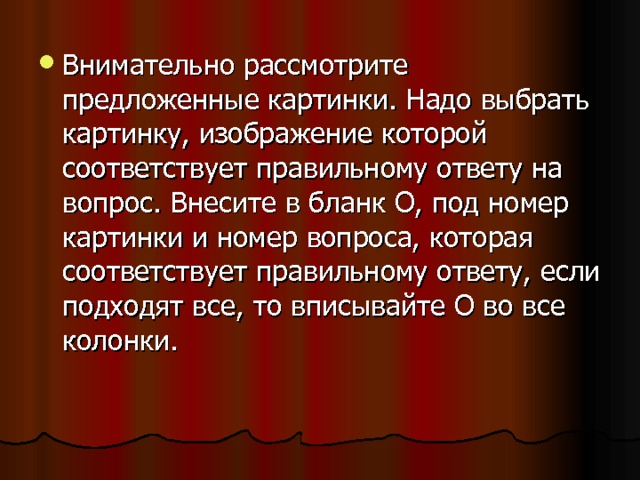 Внимательно рассмотрите предложенные картинки. Надо выбрать картинку, изображение которой соответствует правильному ответу на вопрос. Внесите в бланк О, под номер картинки и номер вопроса, которая соответствует правильному ответу, если подходят все, то вписывайте О во все колонки.  