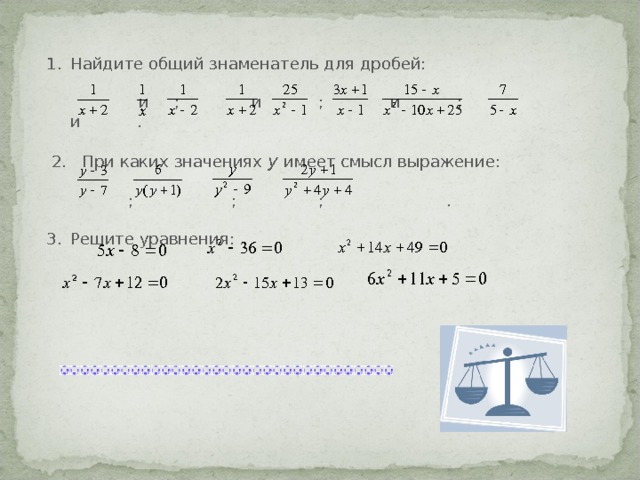 Найдите общий знаменатель для дробей:  и ; и ; и ; и .  2. При каких значениях y  имеет смысл выражение:  ; ; ; . Решите уравнения: 