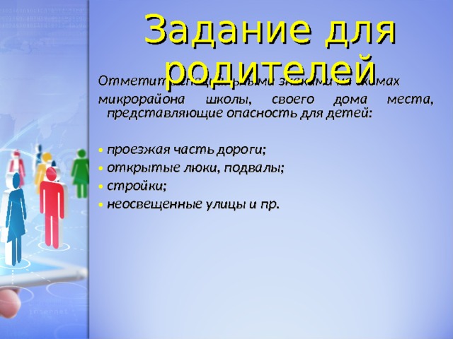 Задание для родителей Отметить специальными знаками на схемах микрорайона школы, своего дома места, представляющие опасность для детей:  проезжая часть дороги; открытые люки, подвалы; стройки; неосвещенные улицы и пр.  