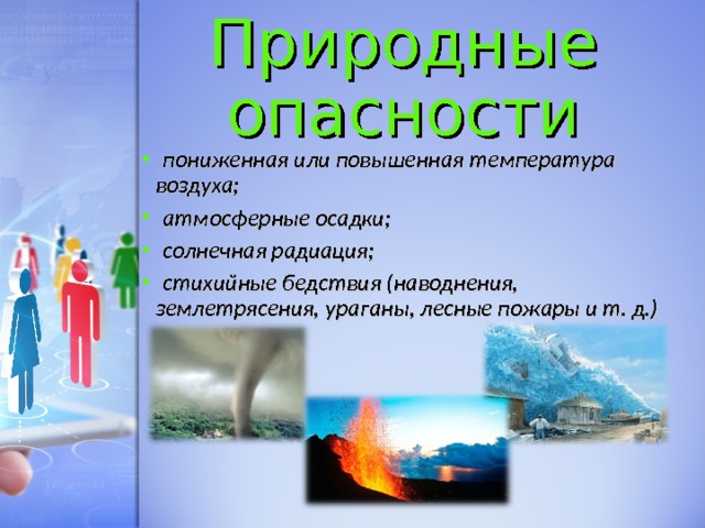 Природные опасности   пониженная или повышенная температура воздуха;   атмосферные осадки;   солнечная радиация;   стихийные бедствия (наводнения, землетрясения, ураганы, лесные пожары и т. д.)   