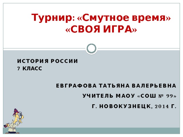 Турнир: «Смутное время»  «СВОЯ ИГРА» История России 7 класс  Евграфова Татьяна Валерьевна учитель МАОУ «СОШ № 99» г. Новокузнецк, 2014 г. 