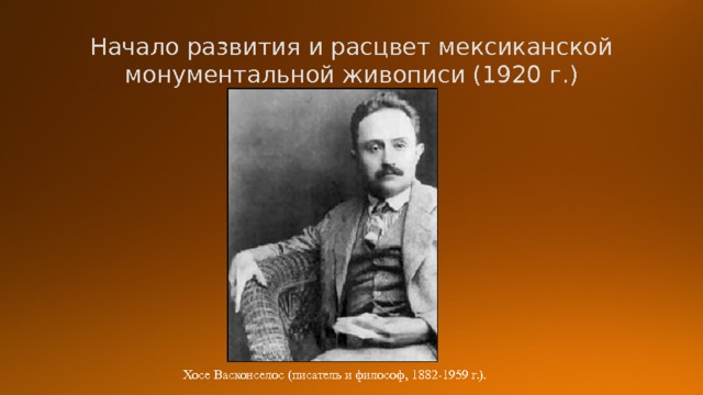 Начало развития и расцвет мексиканской монументальной живописи (1920 г.) Хосе Васконселос (писатель и философ, 1882-1959 г.). 