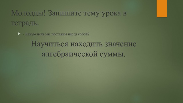 Молодцы! Запишите тему урока в тетрадь.   - Какую цель мы поставим перед собой? Научиться находить значение алгебраической суммы. 