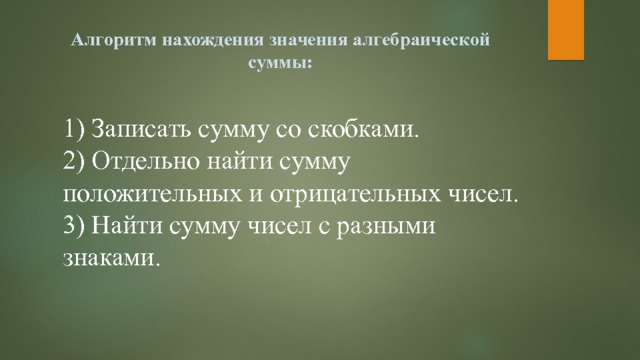 Алгоритм нахождения значения алгебраической суммы:   1) Записать сумму со скобками.  2) Отдельно найти сумму положительных и отрицательных чисел.  3) Найти сумму чисел с разными знаками. 