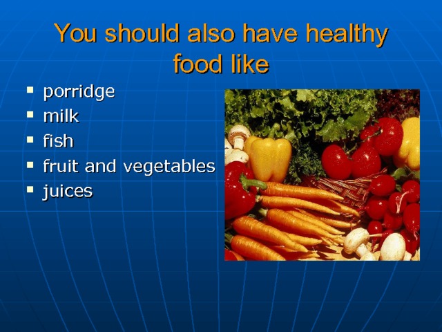 You should also have healthy food like porridge milk fish fruit and  vegetables juices  