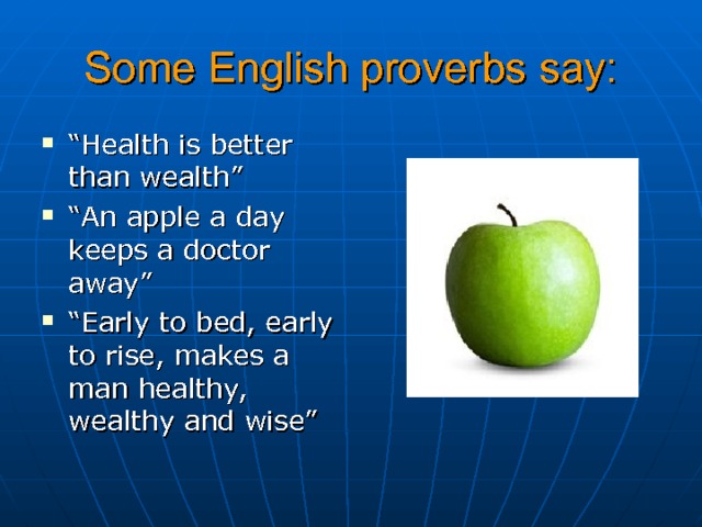 Some English proverbs say: “ Health is better than wealth” “ An apple a day keeps a doctor away” “ Early to bed, early to rise, makes a man healthy, wealthy and wise” 