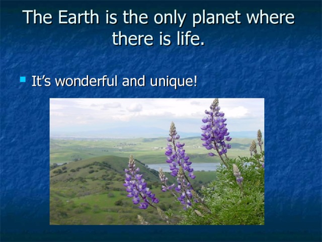 The Earth is the only planet where there is life.   It’s wonderful and unique! 