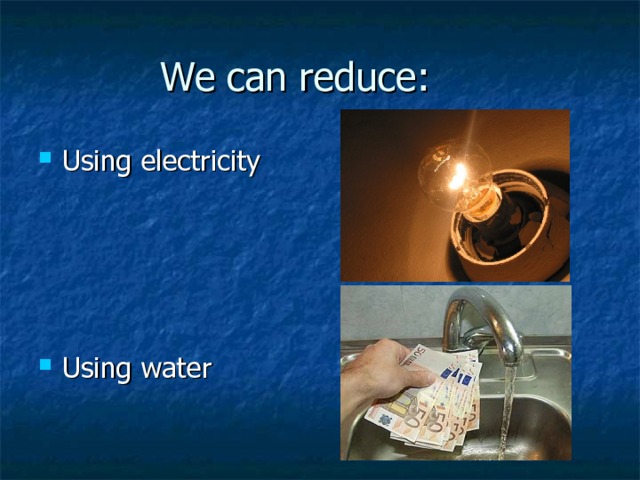 We can reduce:  Using electricity     Using water 