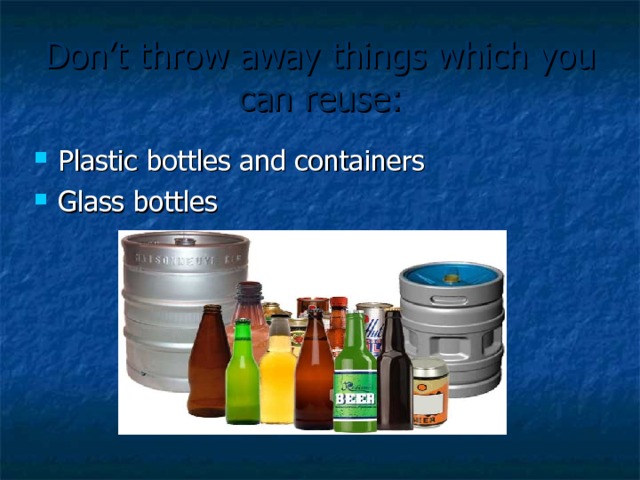 Don’t throw away things which you can reuse: Plastic bottles and containers Glass bottles 