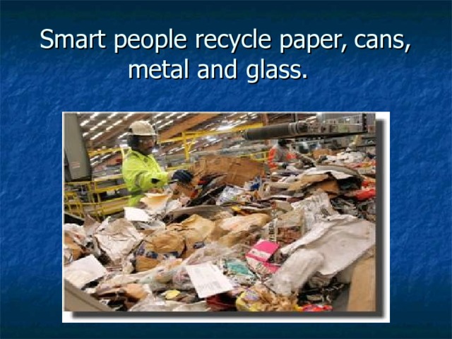 Smart people recycle paper, cans, metal and glass. 