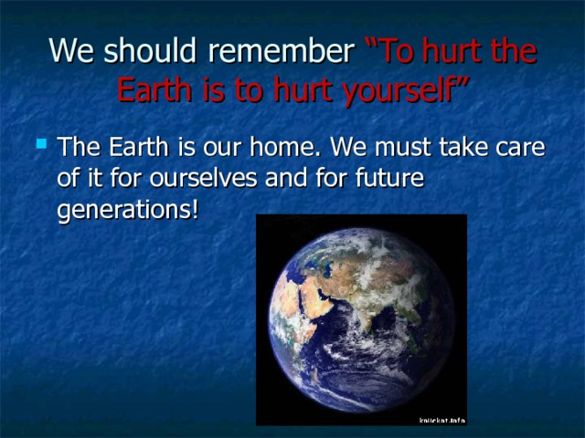 We should remember “To hurt the Earth is to hurt yourself” The Earth is our home. We must take care of it for ourselves and for future generations! 