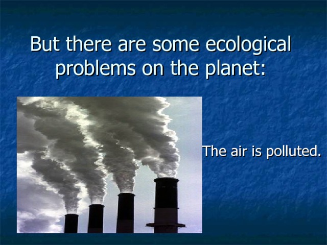 But there are some ecological problems on the planet:  The air is polluted. 