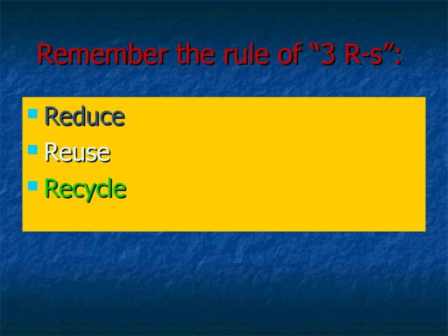 Remember the rule of “3 R-s”:  Reduce Reuse Recycle 