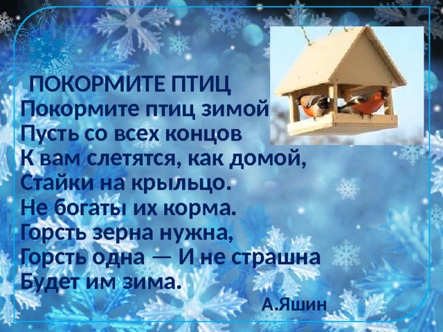  ПОКОРМИТЕ ПТИЦ Покормите птиц зимой. Пусть со всех концов К вам слетятся, как домой, Стайки на крыльцо. Не богаты их корма. Горсть зерна нужна, Горсть одна — И не страшна Будет им зима. А.Яшин  