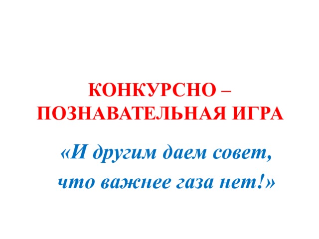 КОНКУРСНО – ПОЗНАВАТЕЛЬНАЯ ИГРА «И другим даем совет, что важнее газа нет!» 