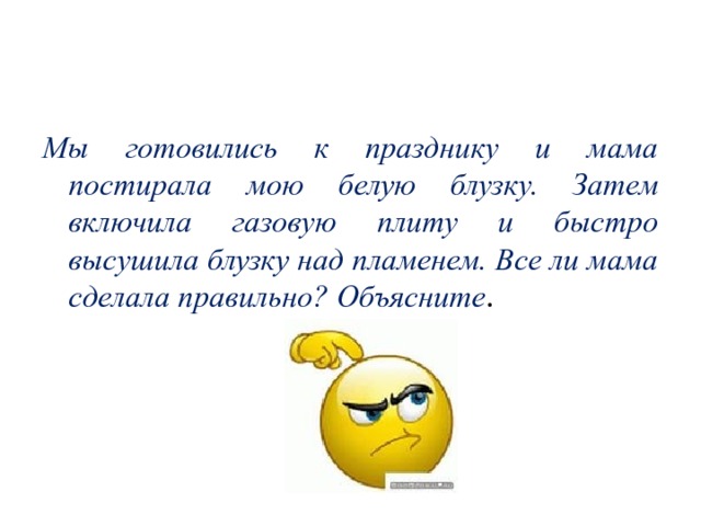 Мы готовились к празднику и мама постирала мою белую блузку. Затем включила газовую плиту и быстро высушила блузку над пламенем. Все ли мама сделала правильно? Объясните . 