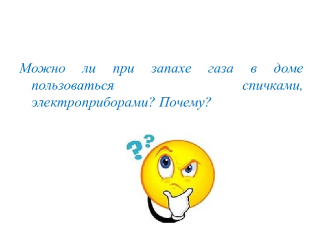 Можно ли при запахе газа в доме пользоваться спичками, электроприборами? Почему? 