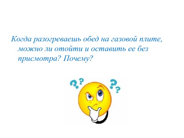 Когда разогреваешь обед на газовой плите, можно ли отойти и оставить ее без присмотра? Почему?  