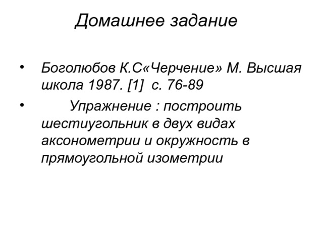 Домашнее задание   Боголюбов К.С«Черчение» М. Высшая школа 1987. [1] с. 76-89  Упражнение : построить шестиугольник в двух видах аксонометрии и окружность в прямоугольной изометрии 