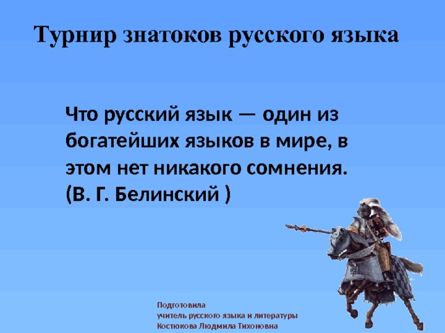 Турнир знатоков русского языка Что русский язык — один из богатейших языков в мире, в этом нет никакого сомнения. (В. Г. Белинский ) Подготовила учитель русского языка и литературы Костюкова Людмила Тихоновна 