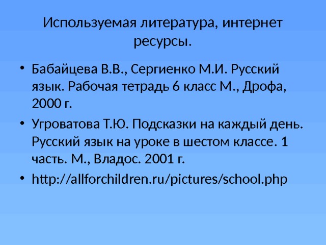 Используемая литература, интернет ресурсы. Бабайцева В.В., Сергиенко М.И. Русский язык. Рабочая тетрадь 6 класс М., Дрофа, 2000 г. Угроватова Т.Ю. Подсказки на каждый день. Русский язык на уроке в шестом классе. 1 часть. М., Владос. 2001 г. http://allforchildren.ru/pictures/school.php 