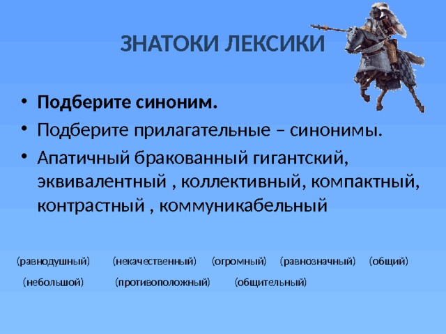 ЗНАТОКИ ЛЕКСИКИ Подберите синоним. Подберите прилагательные – синонимы. Апатичный бракованный гигантский, эквивалентный , коллективный, компактный, контрастный , коммуникабельный  (равнозначный) (общий) (огромный) (некачественный) (равнодушный) (общительный) (противоположный) (небольшой) 