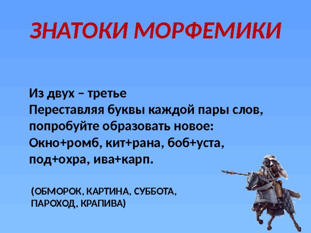 ЗНАТОКИ МОРФЕМИКИ Из двух – третье Переставляя буквы каждой пары слов, попробуйте образовать новое: Окно+ромб, кит+рана, боб+уста, под+охра, ива+карп. (ОБМОРОК, КАРТИНА, СУББОТА, ПАРОХОД, КРАПИВА) 