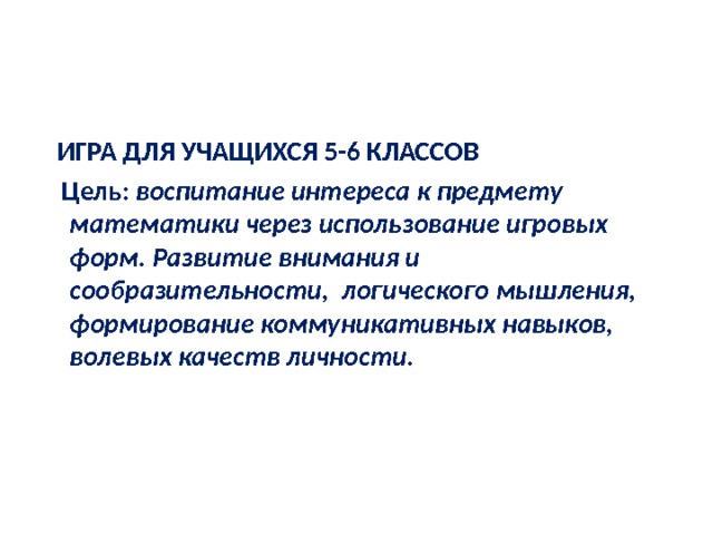  ИГРА ДЛЯ УЧАЩИХСЯ 5-6 КЛАССОВ  Цель: воспитание интереса к предмету математики через использование игровых форм. Развитие внимания и сообразительности, логического мышления, формирование коммуникативных навыков, волевых качеств личности. 