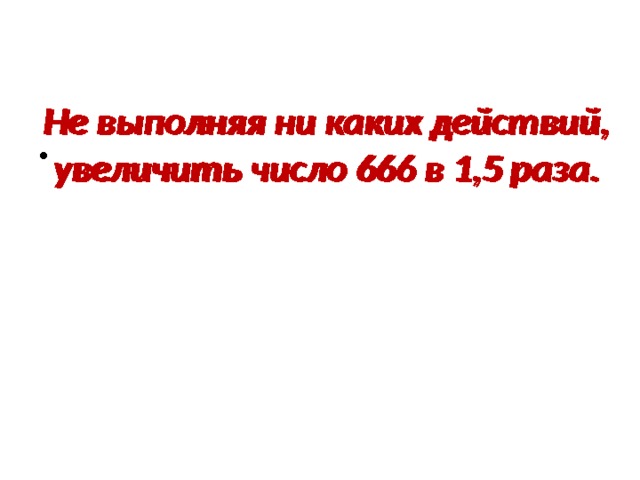 Не выполняя ни каких действий, увеличить число 666 в 1,5 раза. Не выполняя ни каких действий, увеличить число 666 в 1,5 раза. 