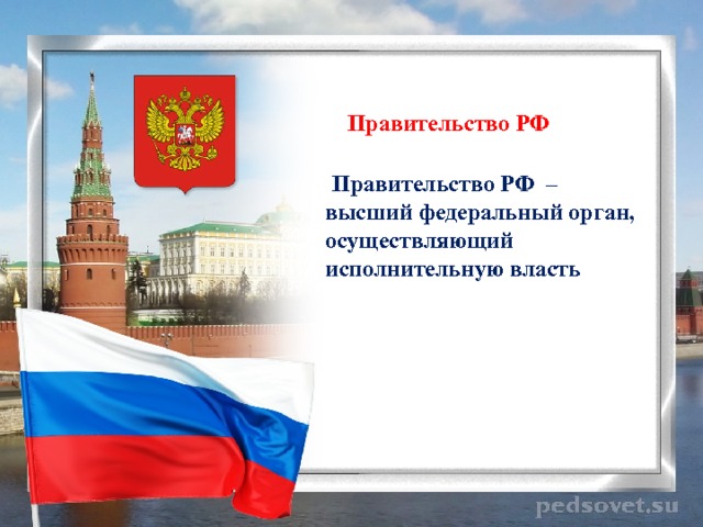 Правительство РФ  Правительство РФ – высший федеральный орган, осуществляющий исполнительную власть   