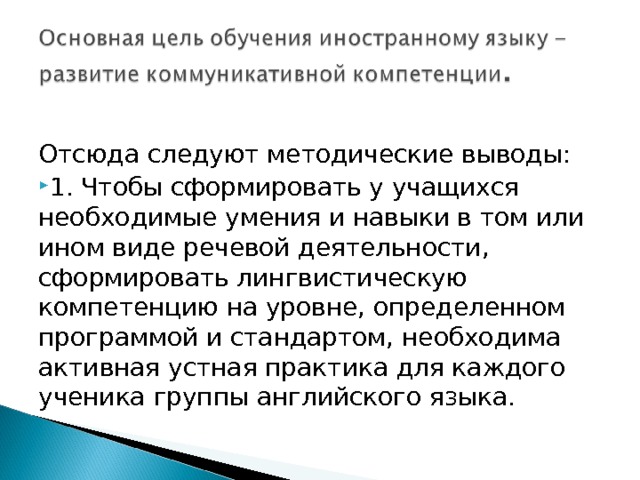 Отсюда следуют методические выводы: 1. Чтобы сформировать у учащихся необходимые умения и навыки в том или ином виде речевой деятельности, сформировать лингвистическую компетенцию на уровне, определенном программой и стандартом, необходима активная устная практика для каждого ученика группы английского языка. 