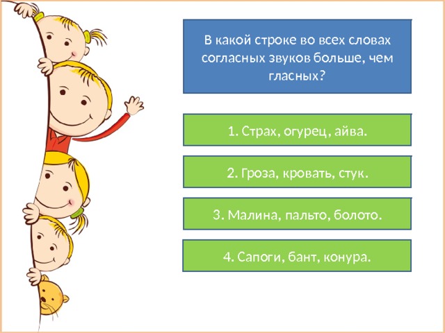 В какой строке во всех словах согласных звуков больше, чем гласных? 1. Страх, огурец, айва. 2. Гроза, кровать, стук. 3. Малина, пальто, болото. 4. Сапоги, бант, конура. 