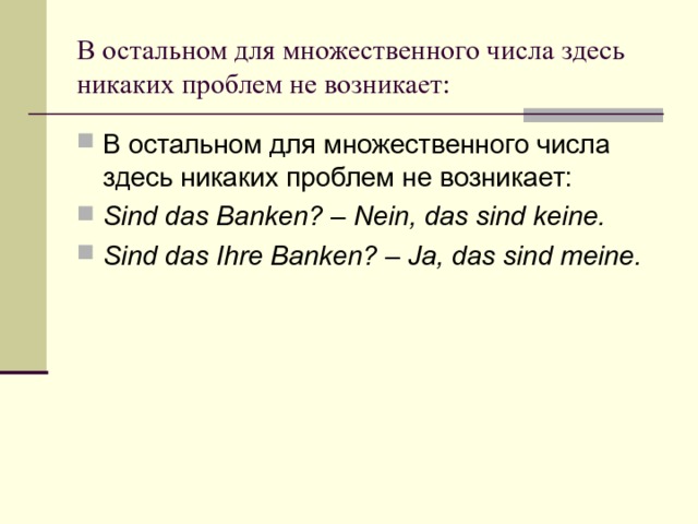 В остальном для множественного числа здесь никаких проблем не возникает: В остальном для множественного числа здесь никаких проблем не возникает: Sind das Banken? – Nein, das sind keine. Sind das Ihre Banken? – Ja, das sind meine. 