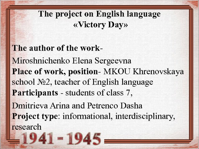 The project on English language  « Victory Day »  The author of the work - Miroshnichenko Elena Sergeevna  Place of work, position - MKOU Khrenovskaya school №2, teacher of English language  Participants - students of class 7 , Dmitrieva Arina and Petrenco Dasha  Project type : informational, interdisciplinary, research 