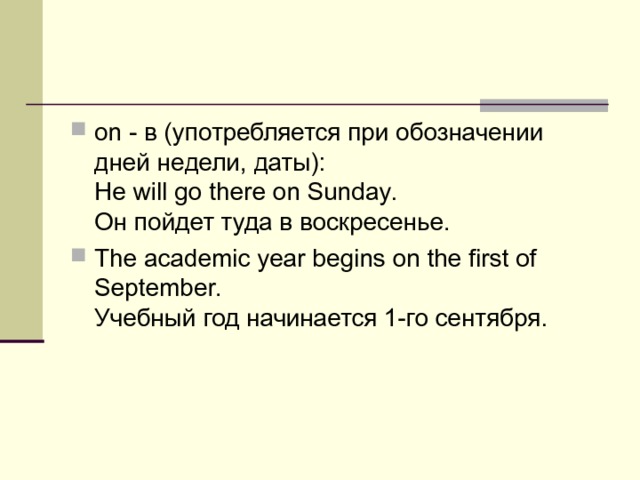 on - в (употребляется при обозначении дней недели, даты):  Не will go there on Sunday.   Он пойдет туда в воскресенье. The academic year begins on the first of September.   Учебный год начинается 1-го сентября. 