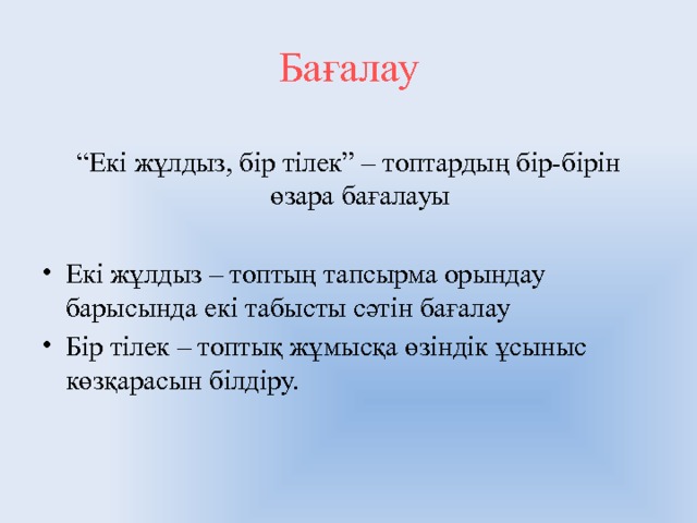 Бағалау “ Екі жұлдыз, бір тілек” – топтардың бір-бірін өзара бағалауы Екі жұлдыз – топтың тапсырма орындау барысында екі табысты сәтін бағалау Бір тілек – топтық жұмысқа өзіндік ұсыныс көзқарасын білдіру. 