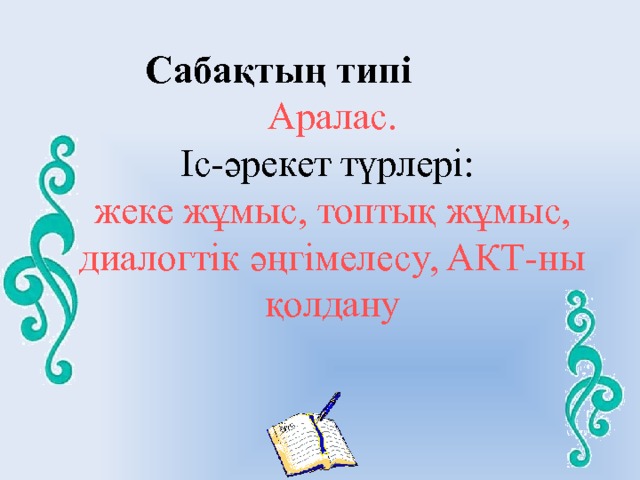  Сабақтың типі Аралас. Іс-әрекет түрлері: жеке жұмыс, топтық жұмыс, диалогтік әңгімелесу, АКТ-ны қолдану 