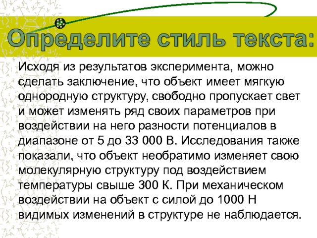 Исходя из результатов эксперимента, можно сделать заключение, что объект имеет мягкую однородную структуру, свободно пропускает свет и может изменять ряд своих параметров при воздействии на него разности потенциалов в диапазоне от 5 до 33 000 В. Исследования также показали, что объект необратимо изменяет свою молекулярную структуру под воздействием температуры свыше 300 К. При механическом воздействии на объект с силой до 1000 Н видимых изменений в структуре не наблюдается.  