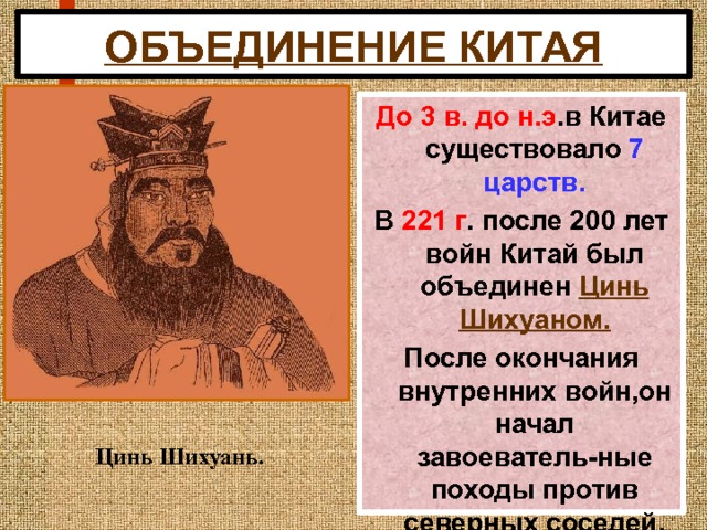 ОБЪЕДИНЕНИЕ КИТАЯ До 3 в. до н.э .в Китае существовало 7  царств. В 221 г . после 200 лет войн Китай был объединен Цинь Шихуаном. После окончания внутренних войн,он начал завоеватель-ные походы против северных соседей. Цинь Шихуань. 